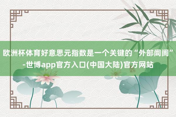 欧洲杯体育好意思元指数是一个关键的“外部阛阓”-世博app官方入口(中国大陆)官方网站