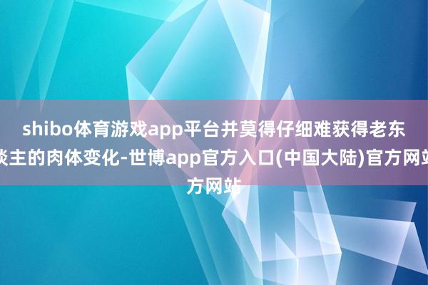 shibo体育游戏app平台并莫得仔细难获得老东谈主的肉体变化-世博app官方入口(中国大陆)官方网站