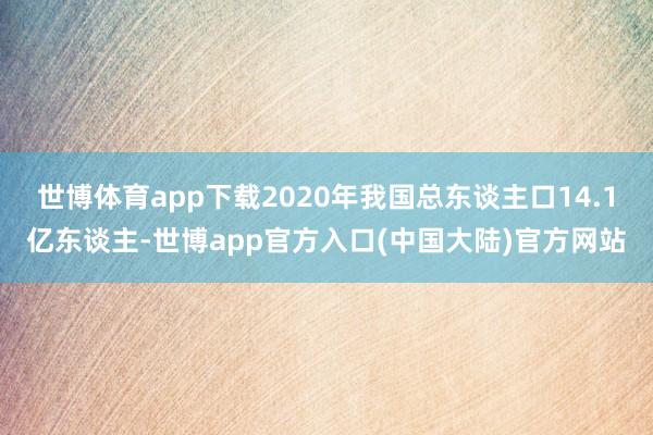 世博体育app下载2020年我国总东谈主口14.1亿东谈主-世博app官方入口(中国大陆)官方网站