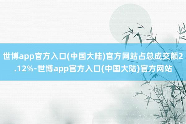 世博app官方入口(中国大陆)官方网站占总成交额2.12%-世博app官方入口(中国大陆)官方网站