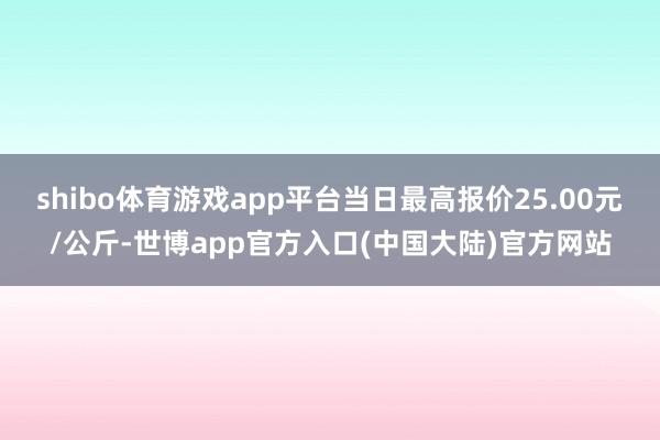 shibo体育游戏app平台当日最高报价25.00元/公斤-世博app官方入口(中国大陆)官方网站