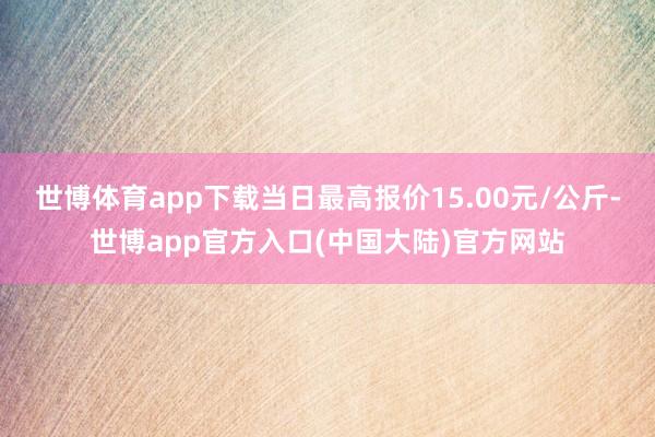 世博体育app下载当日最高报价15.00元/公斤-世博app官方入口(中国大陆)官方网站