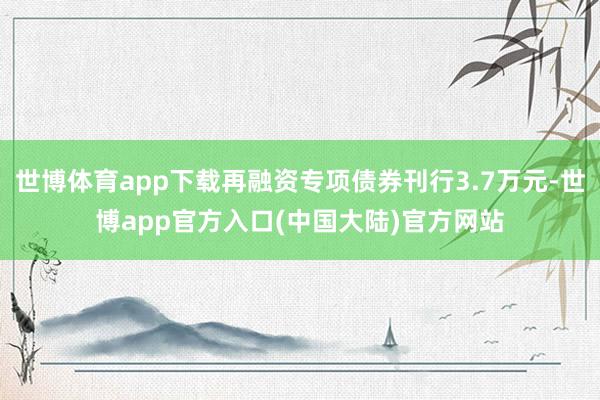 世博体育app下载再融资专项债券刊行3.7万元-世博app官方入口(中国大陆)官方网站