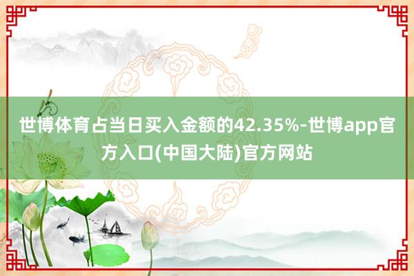 世博体育占当日买入金额的42.35%-世博app官方入口(中国大陆)官方网站