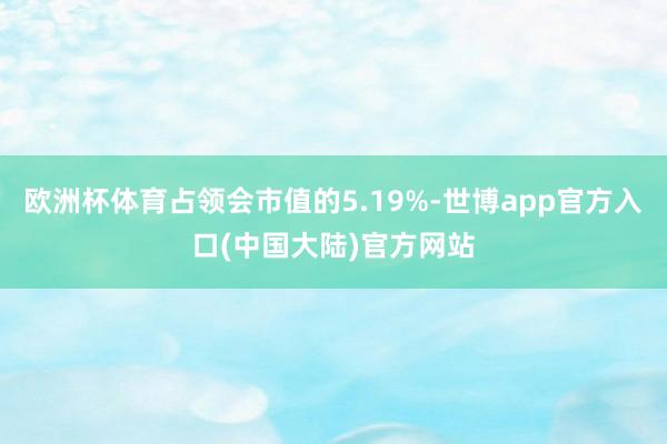 欧洲杯体育占领会市值的5.19%-世博app官方入口(中国大陆)官方网站