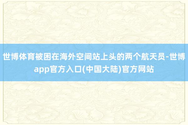 世博体育被困在海外空间站上头的两个航天员-世博app官方入口(中国大陆)官方网站