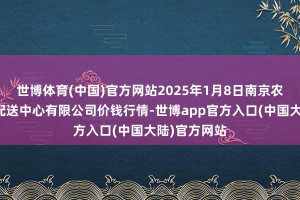 世博体育(中国)官方网站2025年1月8日南京农副居品物发配送中心有限公司价钱行情-世博app官方入口(中国大陆)官方网站