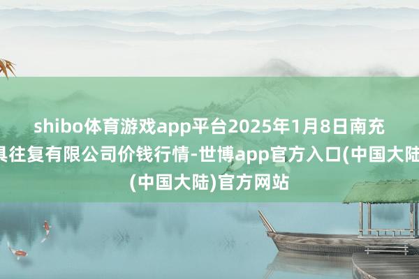 shibo体育游戏app平台2025年1月8日南充川北农家具往复有限公司价钱行情-世博app官方入口(中国大陆)官方网站