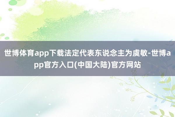 世博体育app下载法定代表东说念主为虞敏-世博app官方入口(中国大陆)官方网站