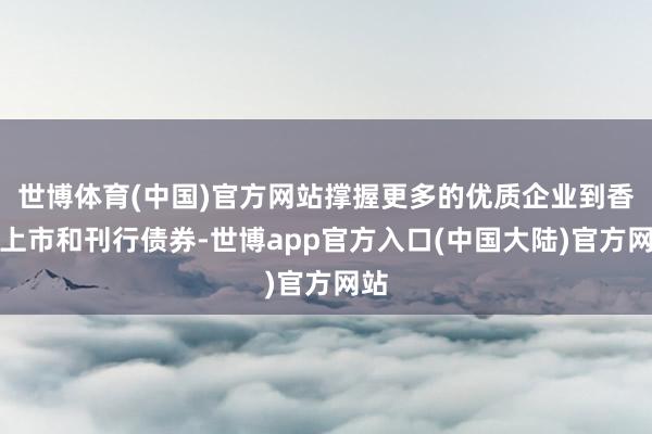 世博体育(中国)官方网站撑握更多的优质企业到香港上市和刊行债券-世博app官方入口(中国大陆)官方网站