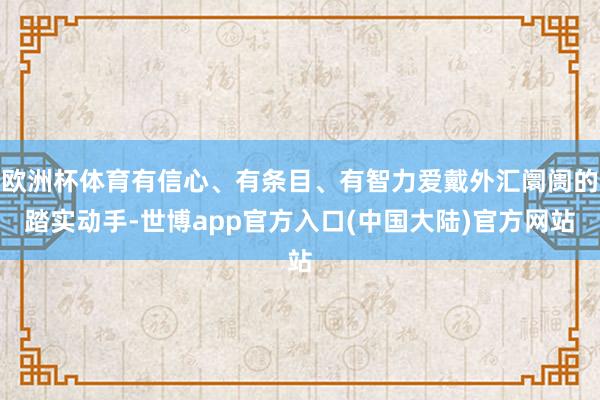 欧洲杯体育有信心、有条目、有智力爱戴外汇阛阓的踏实动手-世博app官方入口(中国大陆)官方网站