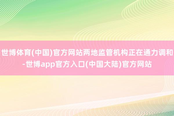 世博体育(中国)官方网站两地监管机构正在通力调和-世博app官方入口(中国大陆)官方网站