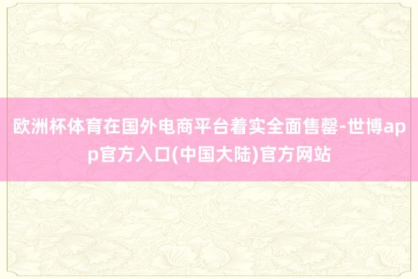 欧洲杯体育在国外电商平台着实全面售罄-世博app官方入口(中国大陆)官方网站