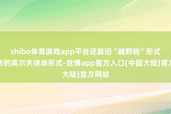 shibo体育游戏app平台还复旧“越野跑”形式及全新的高尔夫球场形式-世博app官方入口(中国大陆)官方网站