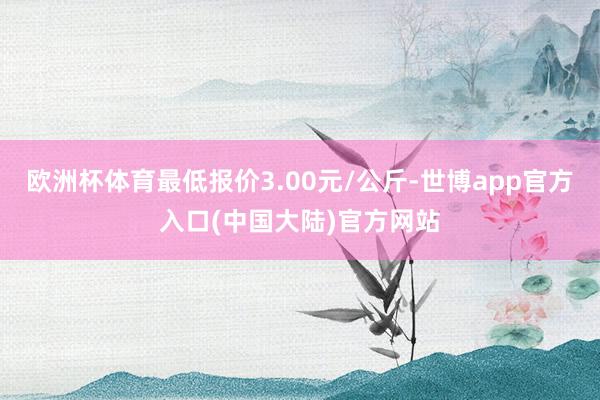 欧洲杯体育最低报价3.00元/公斤-世博app官方入口(中国大陆)官方网站