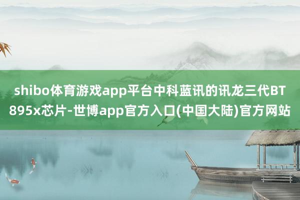 shibo体育游戏app平台　　中科蓝讯的讯龙三代BT895x芯片-世博app官方入口(中国大陆)官方网站