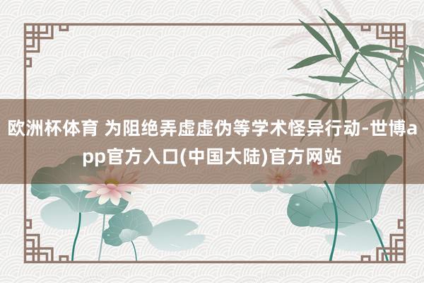 欧洲杯体育 为阻绝弄虚虚伪等学术怪异行动-世博app官方入口(中国大陆)官方网站