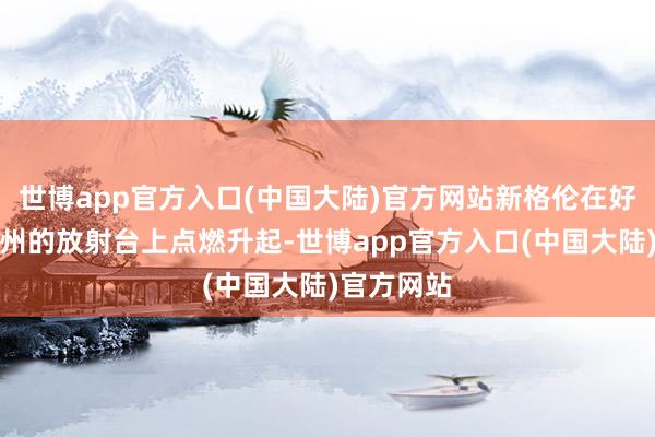 世博app官方入口(中国大陆)官方网站新格伦在好意思国佛州的放射台上点燃升起-世博app官方入口(中国大陆)官方网站