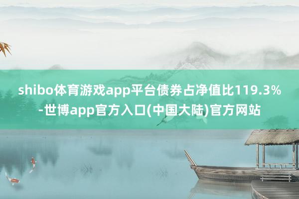 shibo体育游戏app平台债券占净值比119.3%-世博app官方入口(中国大陆)官方网站