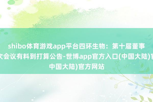 shibo体育游戏app平台四环生物：第十届董事会第九次会议有料到打算公告-世博app官方入口(中国大陆)官方网站