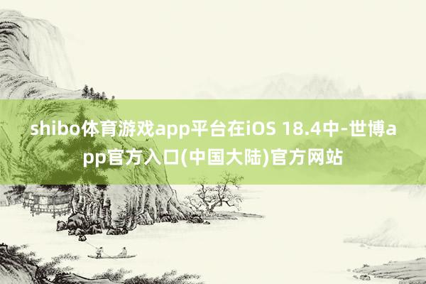 shibo体育游戏app平台在iOS 18.4中-世博app官方入口(中国大陆)官方网站