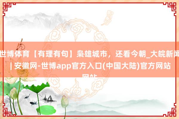 世博体育【有理有句】枭雄城市，还看今朝_大皖新闻 | 安徽网-世博app官方入口(中国大陆)官方网站