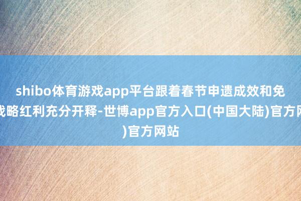 shibo体育游戏app平台跟着春节申遗成效和免签战略红利充分开释-世博app官方入口(中国大陆)官方网站