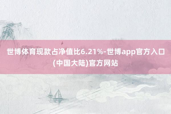 世博体育现款占净值比6.21%-世博app官方入口(中国大陆)官方网站