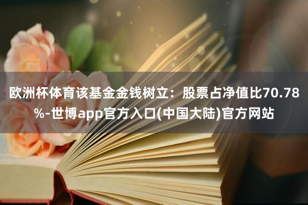 欧洲杯体育该基金金钱树立：股票占净值比70.78%-世博app官方入口(中国大陆)官方网站