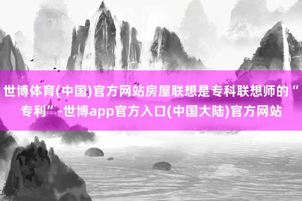 世博体育(中国)官方网站房屋联想是专科联想师的“专利”-世博app官方入口(中国大陆)官方网站